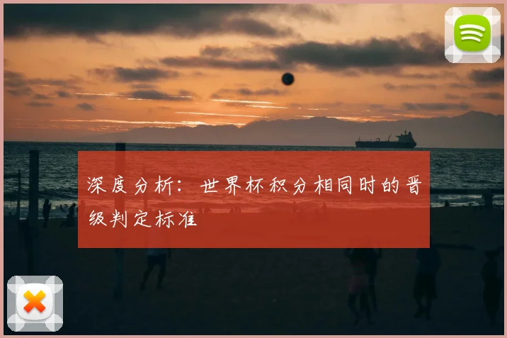 深度分析：世界杯积分相同时的晋级判定标准