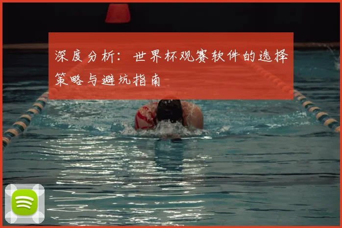 深度分析:世界杯观赛软件的选择策略与避坑指南