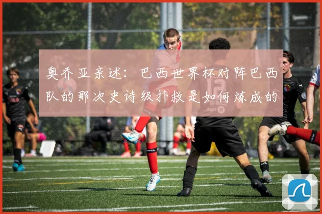 奥乔亚亲述:巴西世界杯对阵巴西队的那次史诗级扑救是如何炼成的