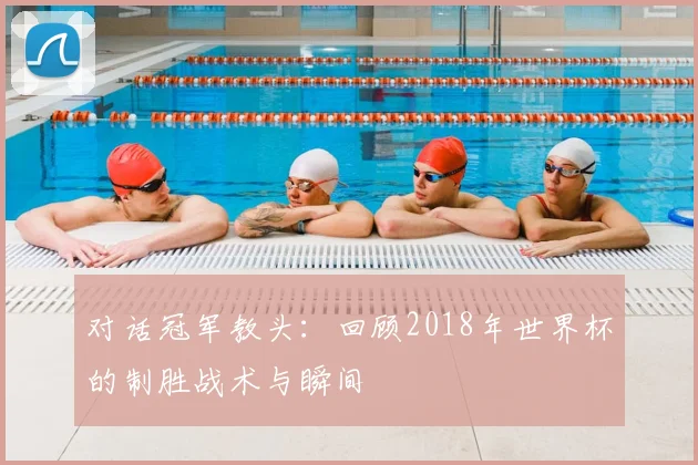 对话冠军教头:回顾2018年世界杯的制胜战术与瞬间