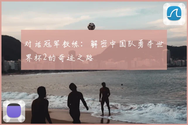 对话冠军教练:解密中国队勇夺世界杯2的奇迹之路