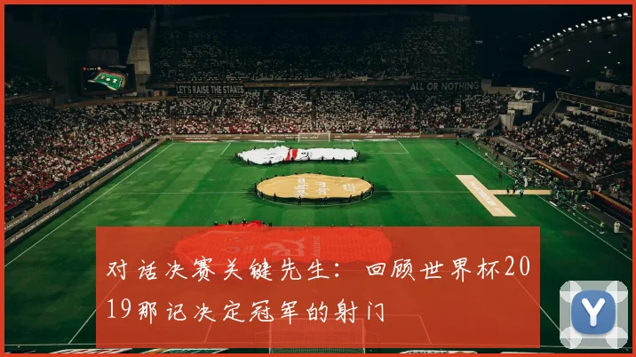 对话决赛关键先生:回顾世界杯2019那记决定冠军的射门