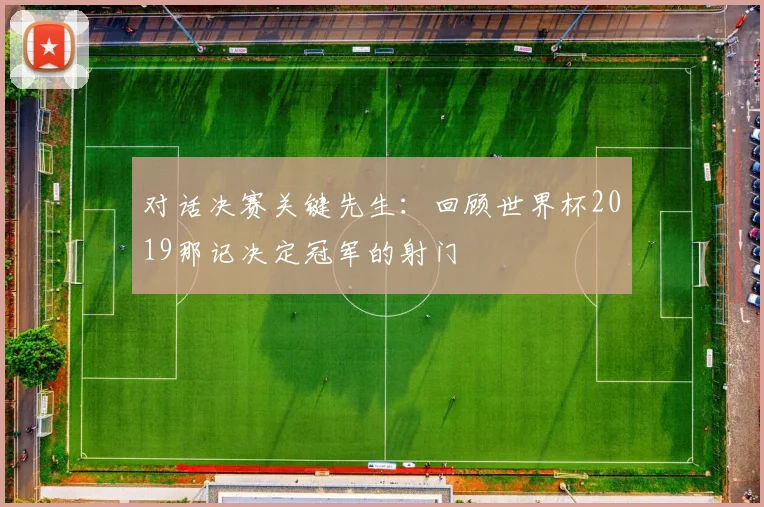 对话决赛关键先生:回顾世界杯2019那记决定冠军的射门
