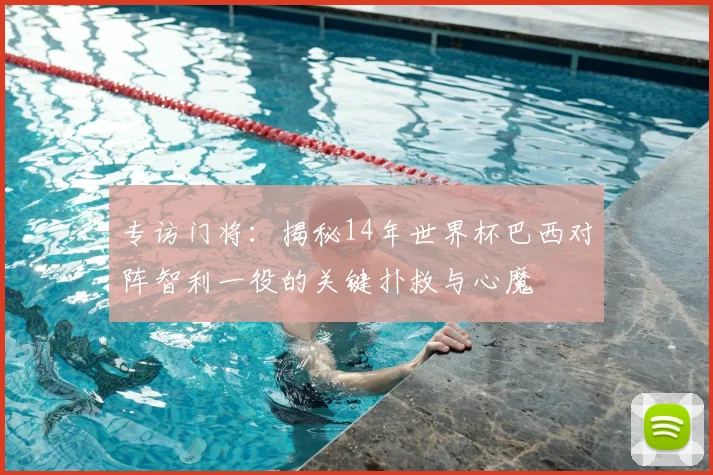 专访门将:揭秘14年世界杯巴西对阵智利一役的关键扑救与心魔