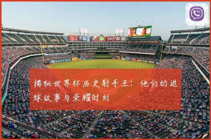 揭秘世界杯历史射手王：他们的进球故事与荣耀时刻