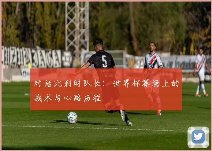 对话比利时队长：世界杯赛场上的战术与心路历程