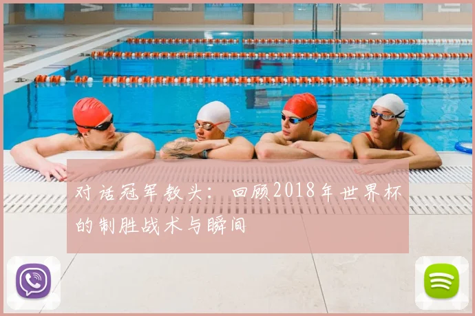 对话冠军教头:回顾2018年世界杯的制胜战术与瞬间