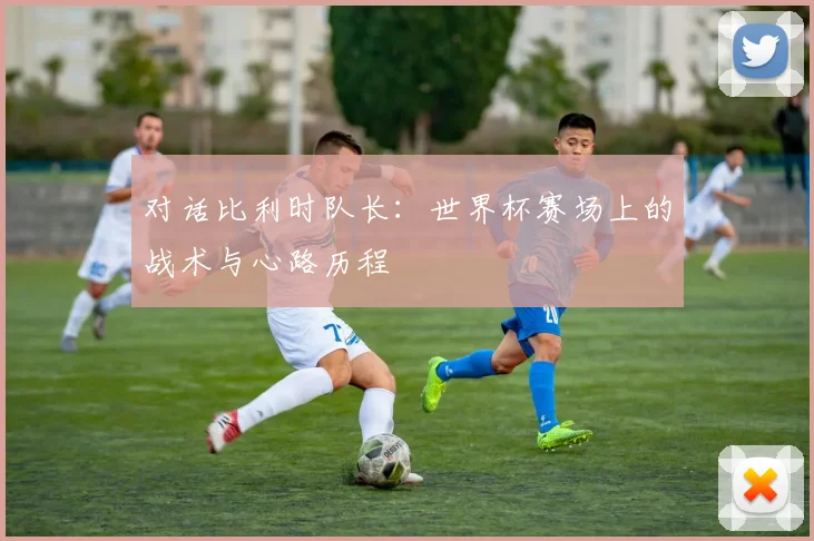 对话比利时队长：世界杯赛场上的战术与心路历程