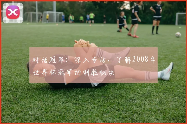 对话冠军:深入专访,了解2008年世界杯冠军的制胜秘诀