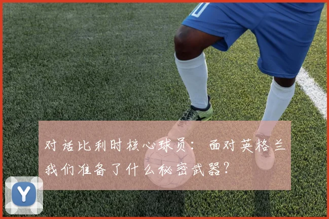 对话比利时核心球员:面对英格兰我们准备了什么秘密武器?