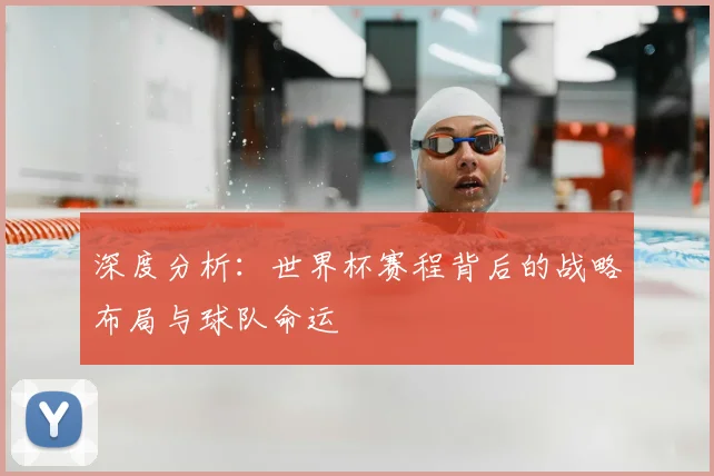 深度分析:世界杯赛程背后的战略布局与球队命运