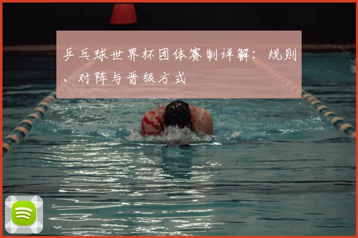 乒乓球世界杯团体赛制详解：规则、对阵与晋级方式