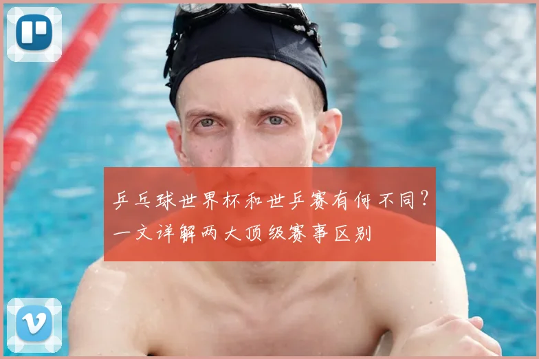 乒乓球世界杯和世乒赛有何不同？一文详解两大顶级赛事区别