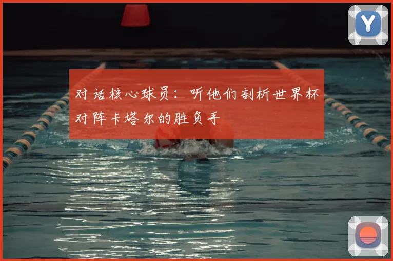 对话核心球员:听他们剖析世界杯对阵卡塔尔的胜负手