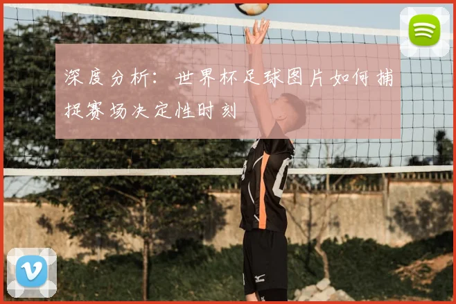 深度分析:世界杯足球图片如何捕捉赛场决定性时刻