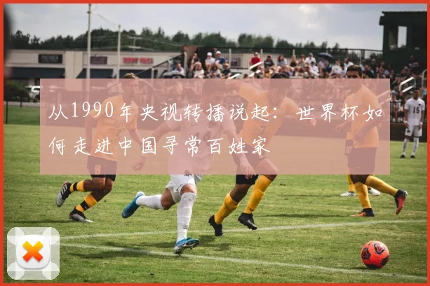 从1990年央视转播说起:世界杯如何走进中国寻常百姓家