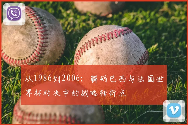 从1986到2006:解码巴西与法国世界杯对决中的战略转折点