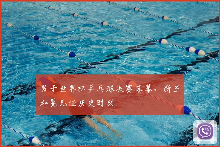 男子世界杯乒乓球决赛落幕，新王加冕见证历史时刻