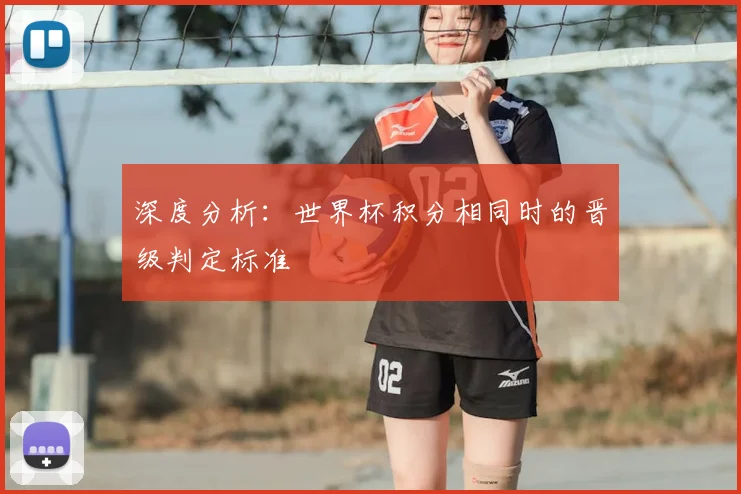 深度分析：世界杯积分相同时的晋级判定标准