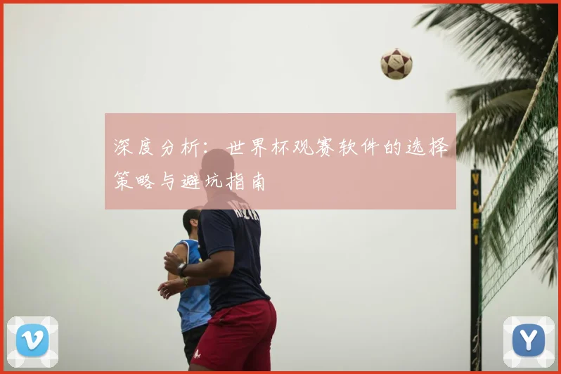 深度分析:世界杯观赛软件的选择策略与避坑指南