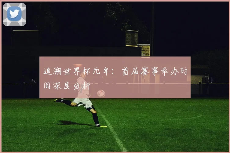追溯世界杯元年：首届赛事举办时间深度分析