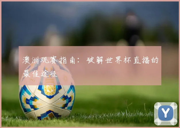 澳洲观赛指南：破解世界杯直播的最佳途径